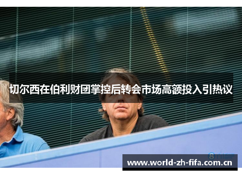 切尔西在伯利财团掌控后转会市场高额投入引热议